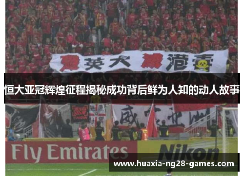 恒大亚冠辉煌征程揭秘成功背后鲜为人知的动人故事