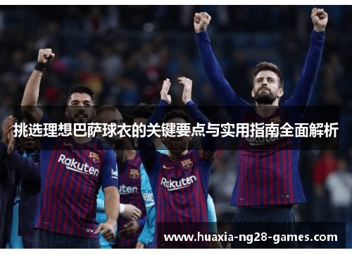 挑选理想巴萨球衣的关键要点与实用指南全面解析 挑选理想巴萨球衣的关键要点与实用指南全面解析