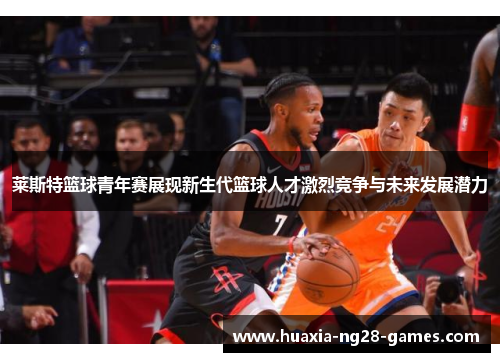 莱斯特篮球青年赛展现新生代篮球人才激烈竞争与未来发展潜力