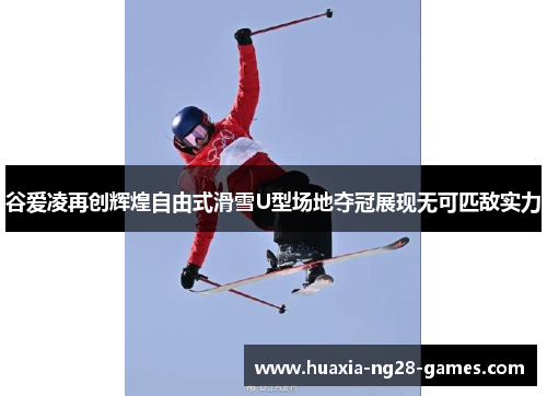 谷爱凌再创辉煌自由式滑雪U型场地夺冠展现无可匹敌实力