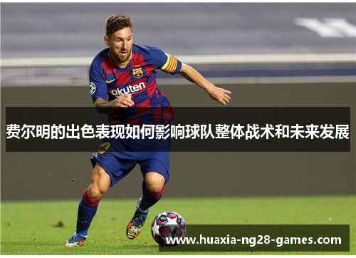 费尔明的出色表现如何影响球队整体战术和未来发展 费尔明的出色表现如何影响球队整体战术和未来发展