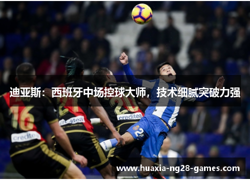 迪亚斯：西班牙中场控球大师，技术细腻突破力强