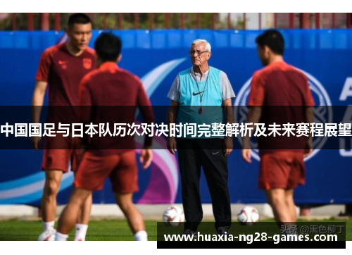 中国国足与日本队历次对决时间完整解析及未来赛程展望 中国国足与日本队历次对决时间完整解析及未来赛程展望