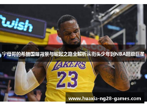 字母哥的希腊国籍背景与崛起之路全解析从街头少年到NBA超级巨星