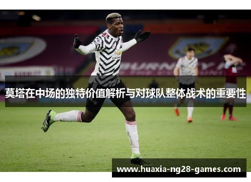 莫塔在中场的独特价值解析与对球队整体战术的重要性