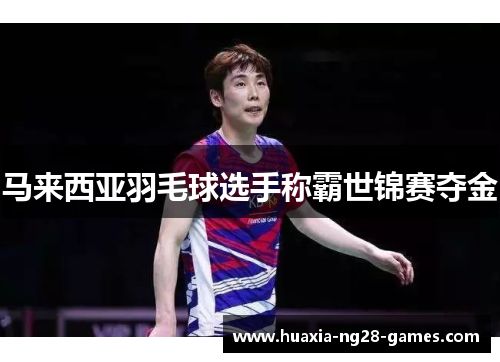 马来西亚羽毛球选手称霸世锦赛夺金 马来西亚羽毛球选手称霸世锦赛夺金