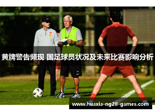 黄牌警告频现 国足球员状况及未来比赛影响分析