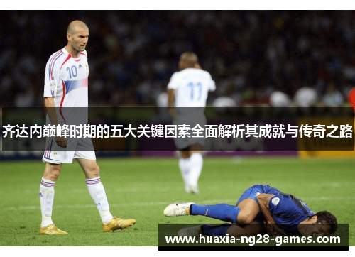 齐达内巅峰时期的五大关键因素全面解析其成就与传奇之路 齐达内巅峰时期的五大关键因素全面解析其成就与传奇之路