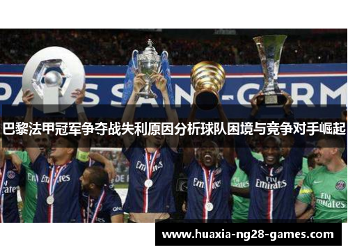 巴黎法甲冠军争夺战失利原因分析球队困境与竞争对手崛起