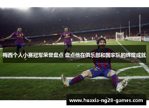 梅西个人小赛冠军荣誉盘点 盘点他在俱乐部和国家队的辉煌成就