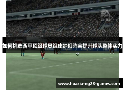 如何挑选西甲顶级球员组建梦幻阵容提升球队整体实力 如何挑选西甲顶级球员组建梦幻阵容提升球队整体实力