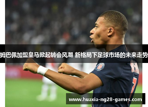 姆巴佩加盟皇马掀起转会风潮 新格局下足球市场的未来走势