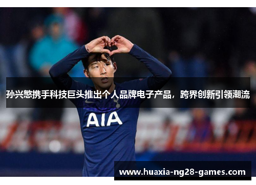 孙兴慜携手科技巨头推出个人品牌电子产品,跨界创新引领潮流 孙兴慜携手科技巨头推出个人品牌电子产品,跨界创新引领潮流