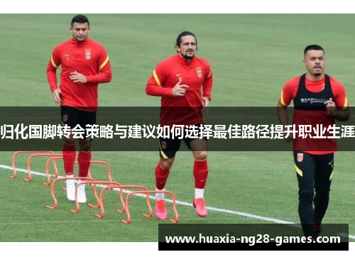 归化国脚转会策略与建议如何选择最佳路径提升职业生涯 归化国脚转会策略与建议如何选择最佳路径提升职业生涯