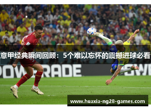 意甲经典瞬间回顾：5个难以忘怀的震撼进球必看