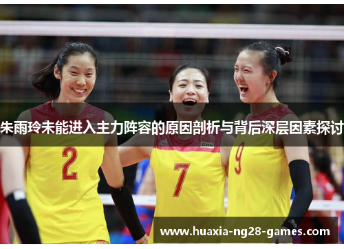朱雨玲未能进入主力阵容的原因剖析与背后深层因素探讨