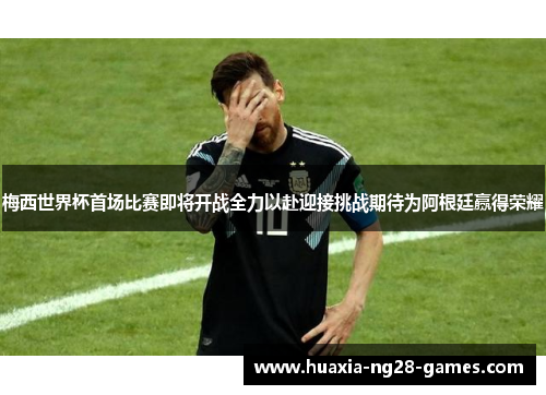 梅西世界杯首场比赛即将开战全力以赴迎接挑战期待为阿根廷赢得荣耀