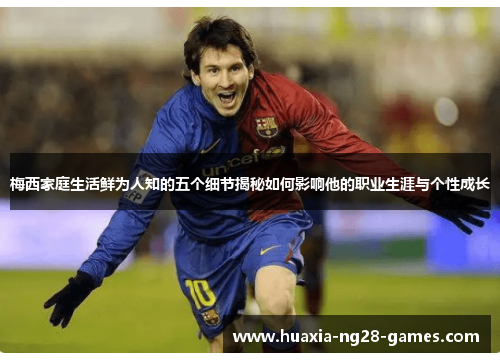 梅西家庭生活鲜为人知的五个细节揭秘如何影响他的职业生涯与个性成长