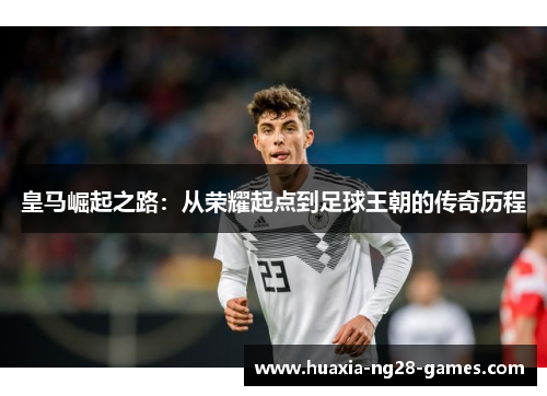 皇马崛起之路：从荣耀起点到足球王朝的传奇历程