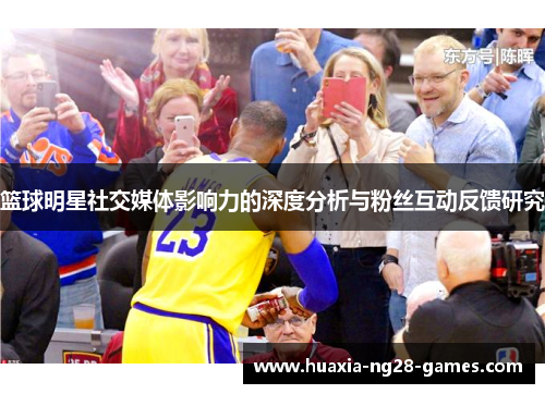 篮球明星社交媒体影响力的深度分析与粉丝互动反馈研究