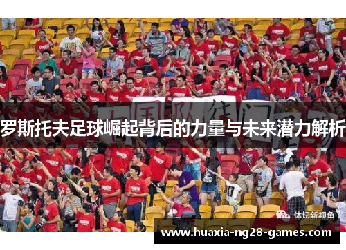 罗斯托夫足球崛起背后的力量与未来潜力解析