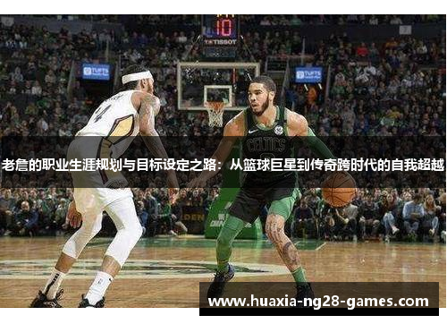 老詹的职业生涯规划与目标设定之路：从篮球巨星到传奇跨时代的自我超越