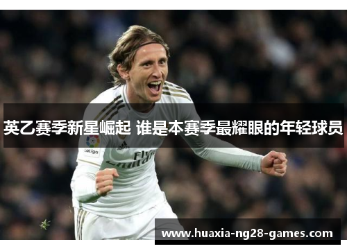 英乙赛季新星崛起 谁是本赛季最耀眼的年轻球员 英乙赛季新星崛起 谁是本赛季最耀眼的年轻球员