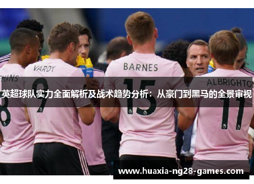 英超球队实力全面解析及战术趋势分析:从豪门到黑马的全景审视 英超球队实力全面解析及战术趋势分析:从豪门到黑马的全景审视