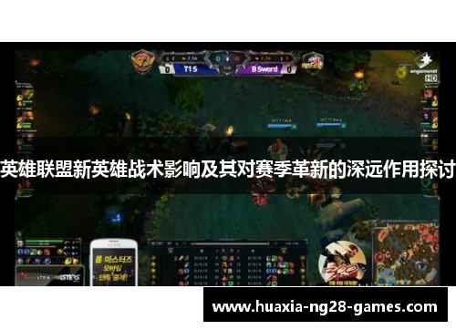 英雄联盟新英雄战术影响及其对赛季革新的深远作用探讨 英雄联盟新英雄战术影响及其对赛季革新的深远作用探讨