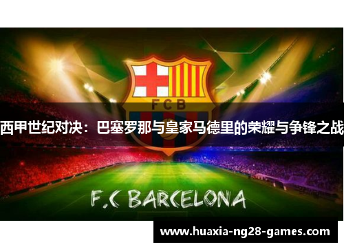 西甲世纪对决:巴塞罗那与皇家马德里的荣耀与争锋之战 西甲世纪对决:巴塞罗那与皇家马德里的荣耀与争锋之战