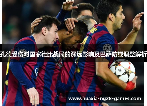 孔德受伤对国家德比战局的深远影响及巴萨防线调整解析