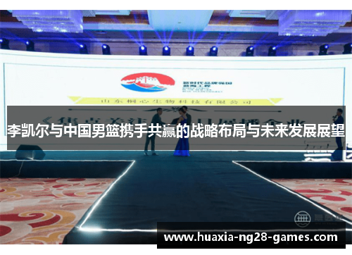 李凯尔与中国男篮携手共赢的战略布局与未来发展展望 李凯尔与中国男篮携手共赢的战略布局与未来发展展望