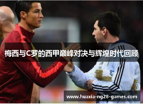 梅西与C罗的西甲巅峰对决与辉煌时代回顾 梅西与C罗的西甲巅峰对决与辉煌时代回顾
