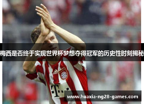 梅西是否终于实现世界杯梦想夺得冠军的历史性时刻揭秘 梅西是否终于实现世界杯梦想夺得冠军的历史性时刻揭秘