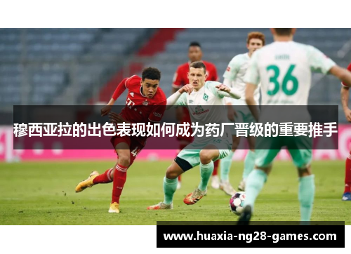 穆西亚拉的出色表现如何成为药厂晋级的重要推手 穆西亚拉的出色表现如何成为药厂晋级的重要推手