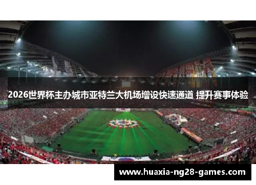 2026世界杯主办城市亚特兰大机场增设快速通道 提升赛事体验 2026世界杯主办城市亚特兰大机场增设快速通道 提升赛事体验