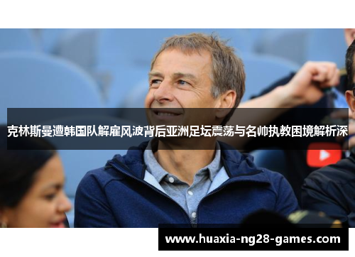 克林斯曼遭韩国队解雇风波背后亚洲足坛震荡与名帅执教困境解析深