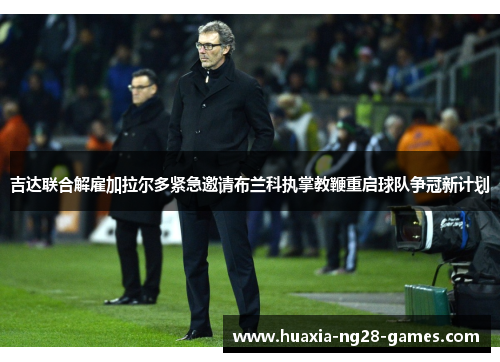 吉达联合解雇加拉尔多紧急邀请布兰科执掌教鞭重启球队争冠新计划 吉达联合解雇加拉尔多紧急邀请布兰科执掌教鞭重启球队争冠新计划