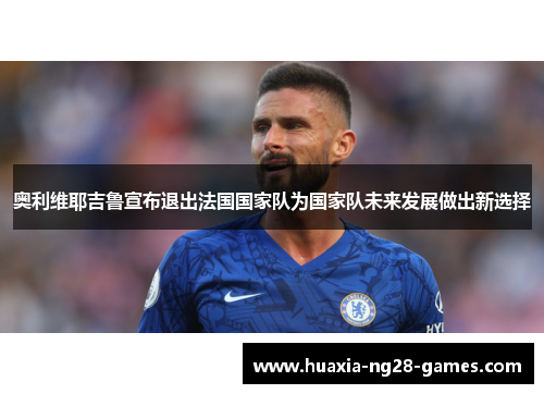 奥利维耶吉鲁宣布退出法国国家队为国家队未来发展做出新选择 奥利维耶吉鲁宣布退出法国国家队为国家队未来发展做出新选择