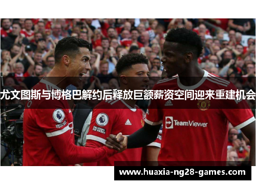 尤文图斯与博格巴解约后释放巨额薪资空间迎来重建机会 尤文图斯与博格巴解约后释放巨额薪资空间迎来重建机会
