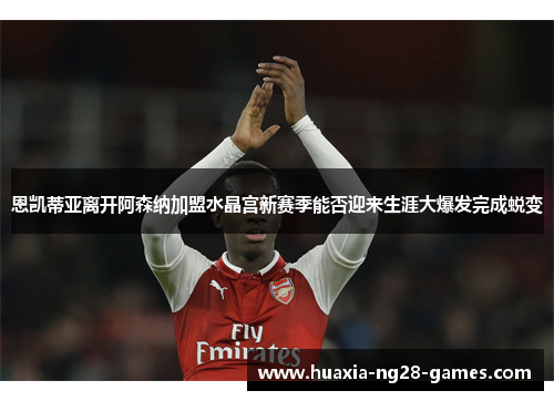 恩凯蒂亚离开阿森纳加盟水晶宫新赛季能否迎来生涯大爆发完成蜕变 恩凯蒂亚离开阿森纳加盟水晶宫新赛季能否迎来生涯大爆发完成蜕变