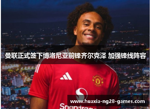 曼联正式签下博洛尼亚前锋齐尔克泽 加强锋线阵容 曼联正式签下博洛尼亚前锋齐尔克泽 加强锋线阵容