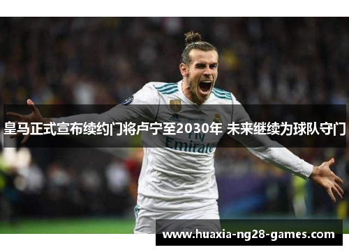 皇马正式宣布续约门将卢宁至2030年 未来继续为球队守门