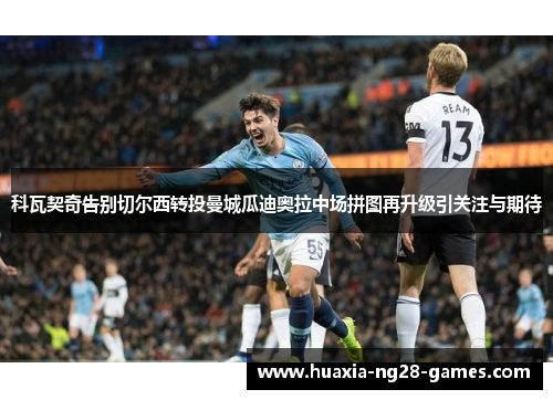 科瓦契奇告别切尔西转投曼城瓜迪奥拉中场拼图再升级引关注与期待