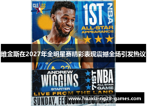 维金斯在2027年全明星赛精彩表现震撼全场引发热议 维金斯在2027年全明星赛精彩表现震撼全场引发热议