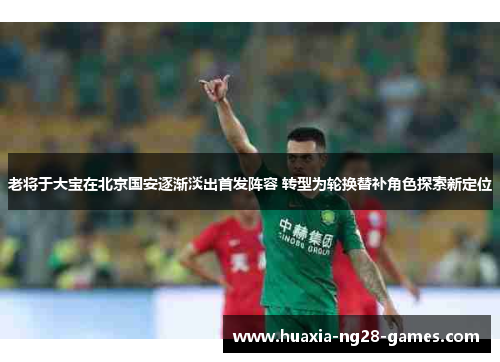 老将于大宝在北京国安逐渐淡出首发阵容 转型为轮换替补角色探索新定位 老将于大宝在北京国安逐渐淡出首发阵容 转型为轮换替补角色探索新定位