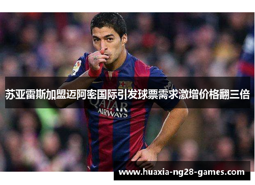 苏亚雷斯加盟迈阿密国际引发球票需求激增价格翻三倍