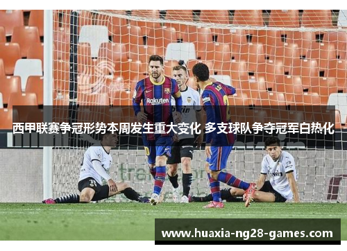 西甲联赛争冠形势本周发生重大变化 多支球队争夺冠军白热化