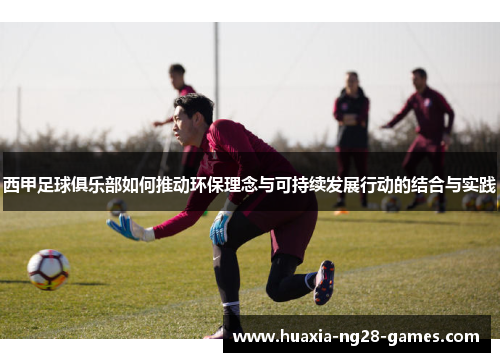 西甲足球俱乐部如何推动环保理念与可持续发展行动的结合与实践