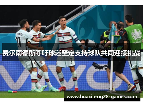 费尔南德斯呼吁球迷坚定支持球队共同迎接挑战